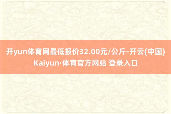 开yun体育网最低报价32.00元/公斤-开云(中国)Kaiyun·体育官方网站 登录入口