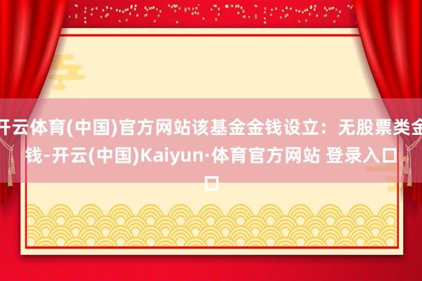 开云体育(中国)官方网站该基金金钱设立：无股票类金钱-开云(中国)Kaiyun·体育官方网站 登录入口