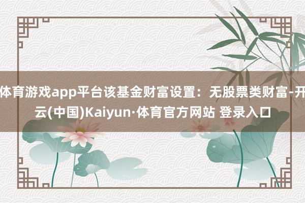 体育游戏app平台该基金财富设置：无股票类财富-开云(中国)Kaiyun·体育官方网站 登录入口