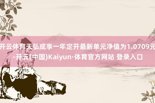 开云体育天弘成享一年定开最新单元净值为1.0709元-开云(中国)Kaiyun·体育官方网站 登录入口