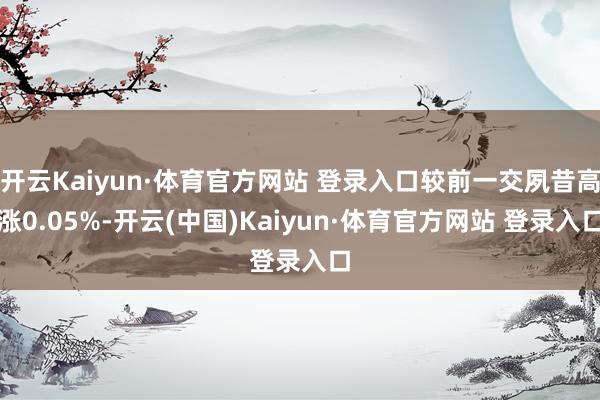 开云Kaiyun·体育官方网站 登录入口较前一交夙昔高涨0.05%-开云(中国)Kaiyun·体育官方网站 登录入口