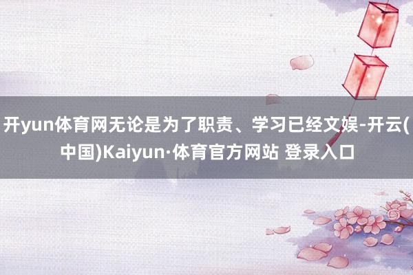 开yun体育网无论是为了职责、学习已经文娱-开云(中国)Kaiyun·体育官方网站 登录入口