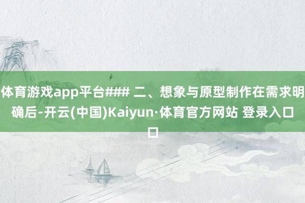 体育游戏app平台### 二、想象与原型制作在需求明确后-开云(中国)Kaiyun·体育官方网站 登录入口