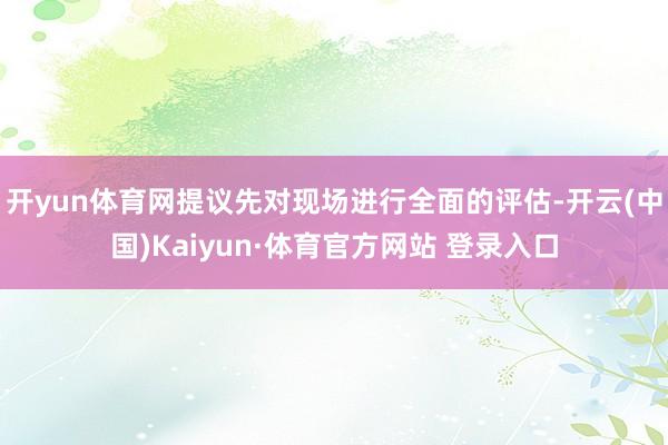 开yun体育网提议先对现场进行全面的评估-开云(中国)Kaiyun·体育官方网站 登录入口