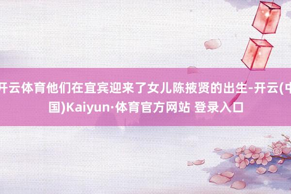 开云体育他们在宜宾迎来了女儿陈掖贤的出生-开云(中国)Kaiyun·体育官方网站 登录入口