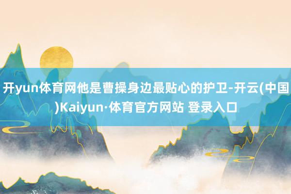 开yun体育网他是曹操身边最贴心的护卫-开云(中国)Kaiyun·体育官方网站 登录入口