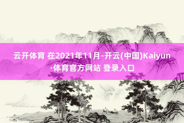 云开体育 　　在2021年11月-开云(中国)Kaiyun·体育官方网站 登录入口