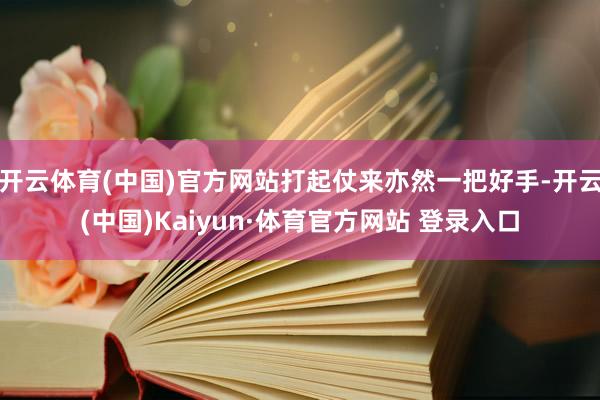 开云体育(中国)官方网站打起仗来亦然一把好手-开云(中国)Kaiyun·体育官方网站 登录入口