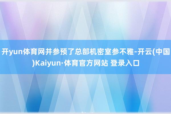 开yun体育网并参预了总部机密室参不雅-开云(中国)Kaiyun·体育官方网站 登录入口