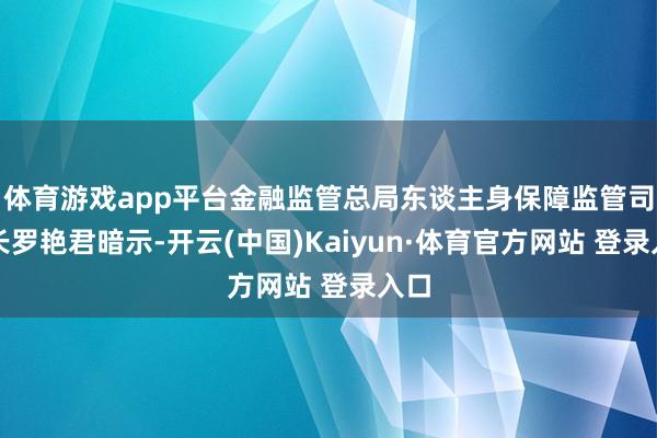 体育游戏app平台金融监管总局东谈主身保障监管司司长罗艳君暗示-开云(中国)Kaiyun·体育官方网站 登录入口