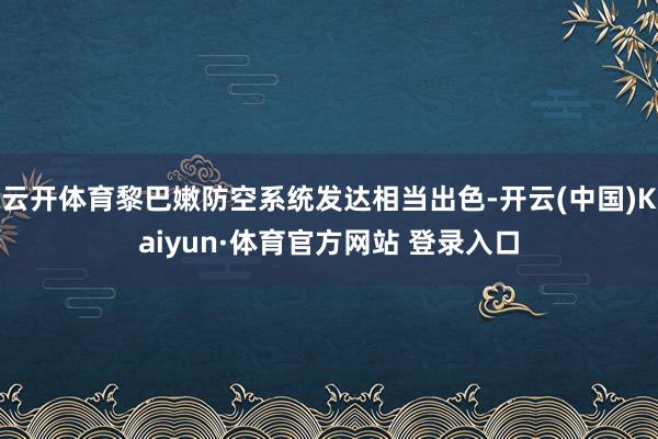 云开体育黎巴嫩防空系统发达相当出色-开云(中国)Kaiyun·体育官方网站 登录入口