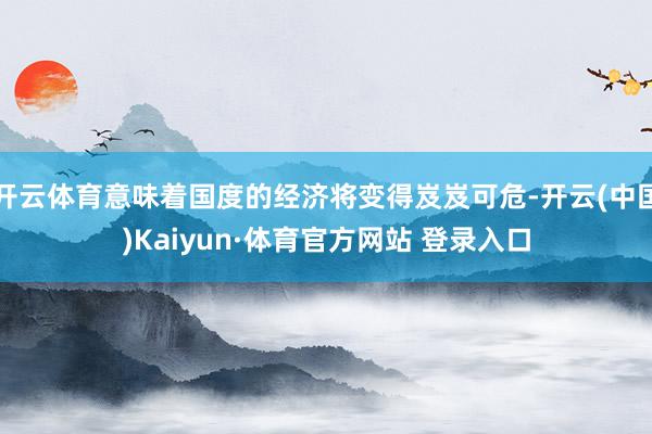 开云体育意味着国度的经济将变得岌岌可危-开云(中国)Kaiyun·体育官方网站 登录入口