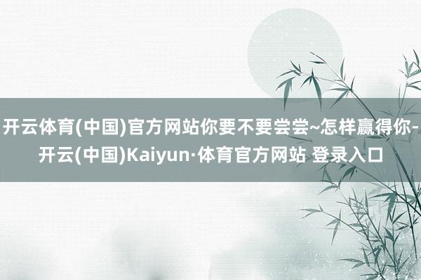 开云体育(中国)官方网站你要不要尝尝~怎样赢得你-开云(中国)Kaiyun·体育官方网站 登录入口