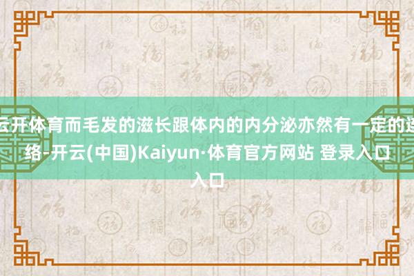 云开体育而毛发的滋长跟体内的内分泌亦然有一定的连络-开云(中国)Kaiyun·体育官方网站 登录入口