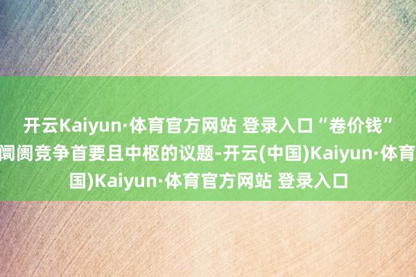 开云Kaiyun·体育官方网站 登录入口“卷价钱”当然也成为了电商阛阓竞争首要且中枢的议题-开云(中国)Kaiyun·体育官方网站 登录入口