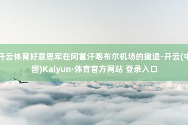 开云体育好意思军在阿富汗喀布尔机场的撤退-开云(中国)Kaiyun·体育官方网站 登录入口