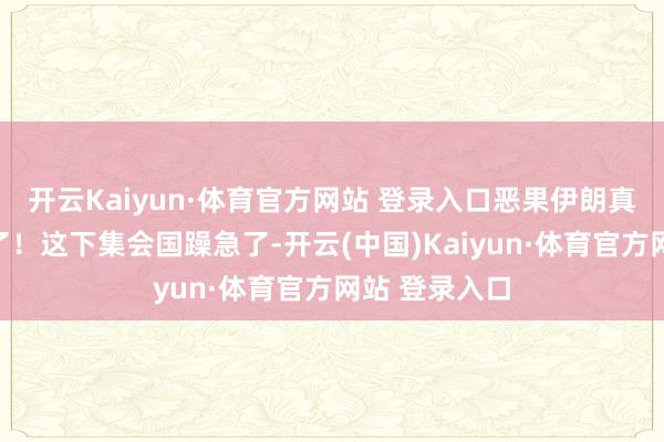 开云Kaiyun·体育官方网站 登录入口恶果伊朗真就堕入危局了！这下集会国躁急了-开云(中国)Kaiyun·体育官方网站 登录入口