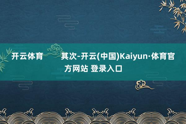 开云体育        其次-开云(中国)Kaiyun·体育官方网站 登录入口