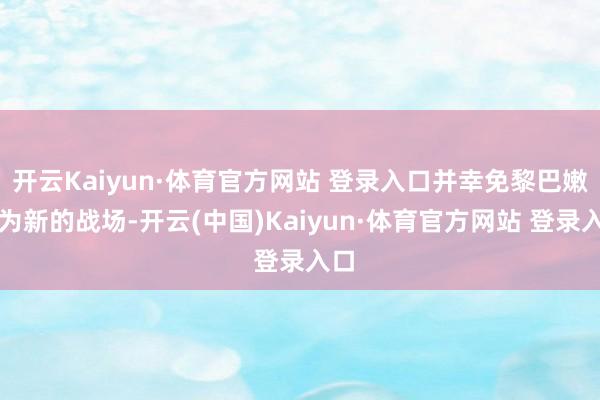 开云Kaiyun·体育官方网站 登录入口并幸免黎巴嫩成为新的战场-开云(中国)Kaiyun·体育官方网站 登录入口