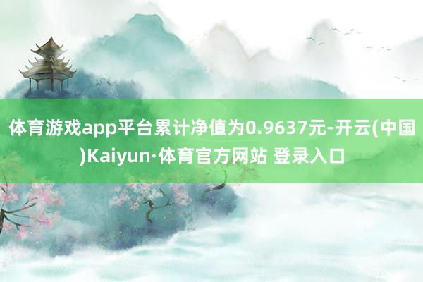 体育游戏app平台累计净值为0.9637元-开云(中国)Kaiyun·体育官方网站 登录入口