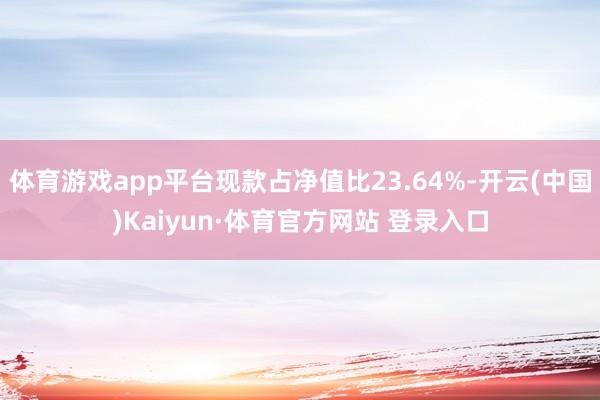 体育游戏app平台现款占净值比23.64%-开云(中国)Kaiyun·体育官方网站 登录入口