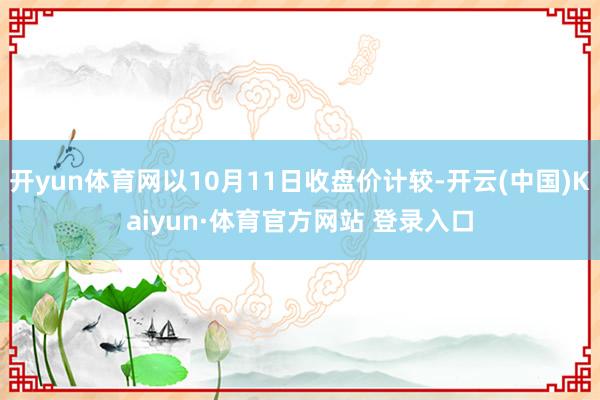 开yun体育网以10月11日收盘价计较-开云(中国)Kaiyun·体育官方网站 登录入口