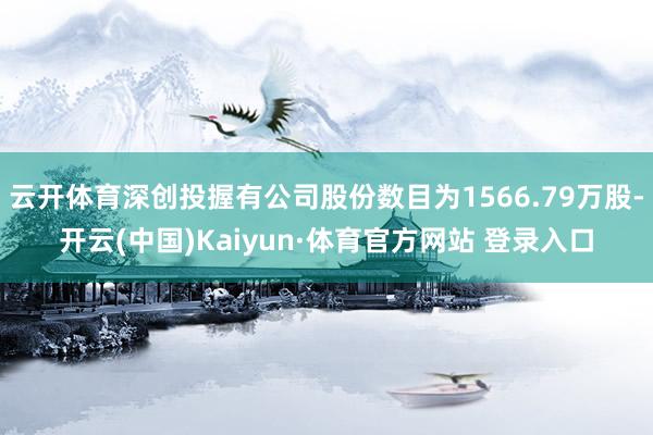 云开体育深创投握有公司股份数目为1566.79万股-开云(中国)Kaiyun·体育官方网站 登录入口