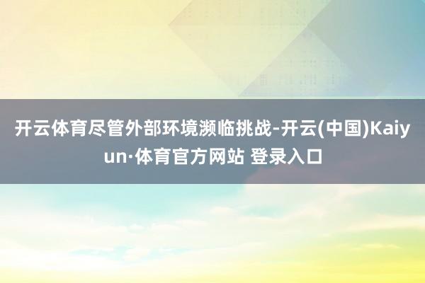 开云体育尽管外部环境濒临挑战-开云(中国)Kaiyun·体育官方网站 登录入口