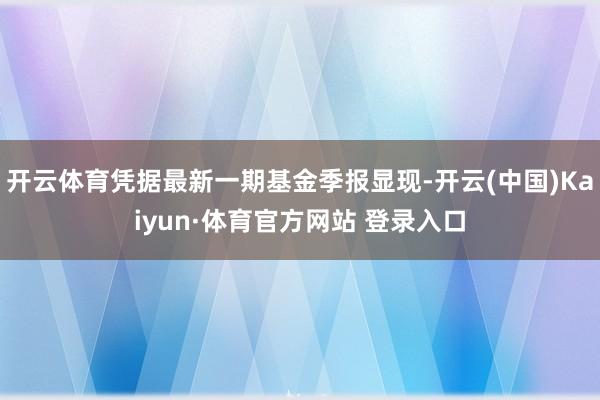 开云体育凭据最新一期基金季报显现-开云(中国)Kaiyun·体育官方网站 登录入口