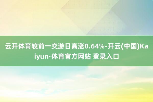 云开体育较前一交游日高涨0.64%-开云(中国)Kaiyun·体育官方网站 登录入口