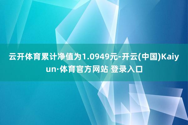 云开体育累计净值为1.0949元-开云(中国)Kaiyun·体育官方网站 登录入口