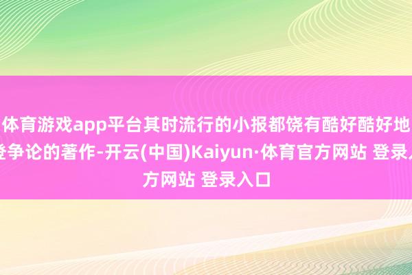 体育游戏app平台其时流行的小报都饶有酷好酷好地刊登争论的著作-开云(中国)Kaiyun·体育官方网站 登录入口