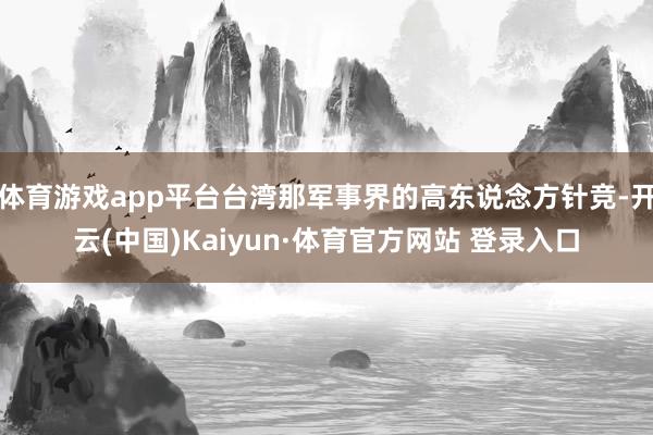 体育游戏app平台台湾那军事界的高东说念方针竞-开云(中国)Kaiyun·体育官方网站 登录入口