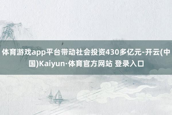 体育游戏app平台带动社会投资430多亿元-开云(中国)Kaiyun·体育官方网站 登录入口