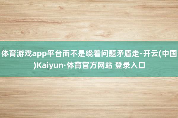 体育游戏app平台而不是绕着问题矛盾走-开云(中国)Kaiyun·体育官方网站 登录入口