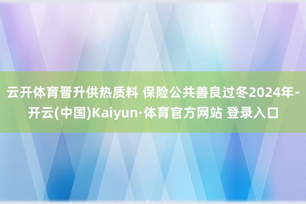 云开体育　　晋升供热质料 保险公共善良过冬2024年-开云(中国)Kaiyun·体育官方网站 登录入口