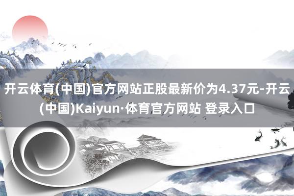 开云体育(中国)官方网站正股最新价为4.37元-开云(中国)Kaiyun·体育官方网站 登录入口