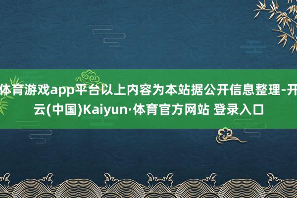 体育游戏app平台以上内容为本站据公开信息整理-开云(中国)Kaiyun·体育官方网站 登录入口