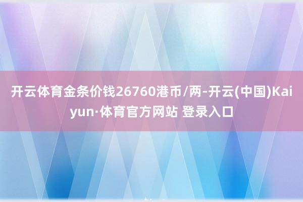 开云体育金条价钱26760港币/两-开云(中国)Kaiyun·体育官方网站 登录入口