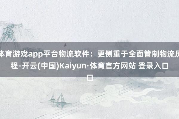 体育游戏app平台物流软件：更侧重于全面管制物流历程-开云(中国)Kaiyun·体育官方网站 登录入口