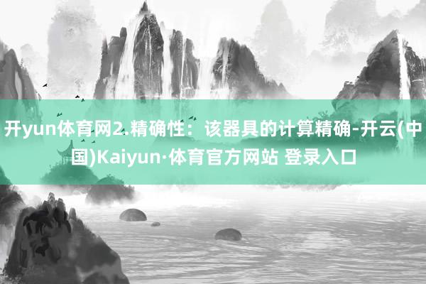 开yun体育网2.精确性：该器具的计算精确-开云(中国)Kaiyun·体育官方网站 登录入口