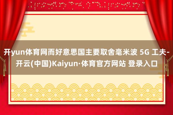 开yun体育网而好意思国主要取舍毫米波 5G 工夫-开云(中国)Kaiyun·体育官方网站 登录入口