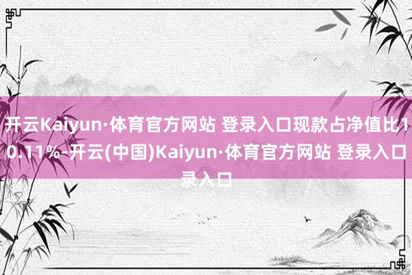 开云Kaiyun·体育官方网站 登录入口现款占净值比10.11%-开云(中国)Kaiyun·体育官方网站 登录入口