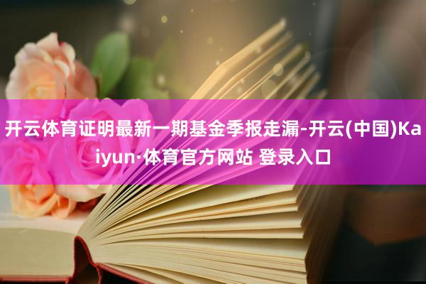 开云体育证明最新一期基金季报走漏-开云(中国)Kaiyun·体育官方网站 登录入口