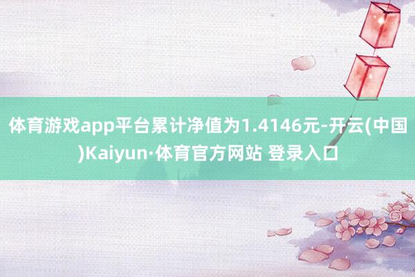 体育游戏app平台累计净值为1.4146元-开云(中国)Kaiyun·体育官方网站 登录入口