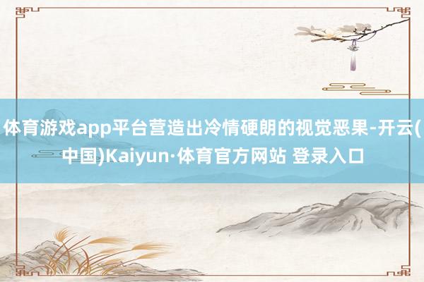 体育游戏app平台营造出冷情硬朗的视觉恶果-开云(中国)Kaiyun·体育官方网站 登录入口