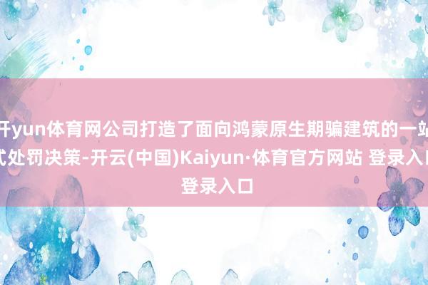 开yun体育网公司打造了面向鸿蒙原生期骗建筑的一站式处罚决策-开云(中国)Kaiyun·体育官方网站 登录入口