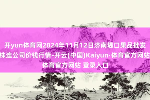 开yun体育网2024年11月12日济南堤口果品批发发展有限株连公司价钱行情-开云(中国)Kaiyun·体育官方网站 登录入口