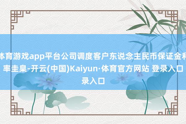 体育游戏app平台公司调度客户东说念主民币保证金利率圭臬-开云(中国)Kaiyun·体育官方网站 登录入口