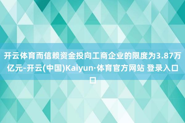 开云体育　　而信赖资金投向工商企业的限度为3.87万亿元-开云(中国)Kaiyun·体育官方网站 登录入口